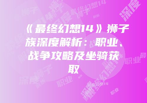 《最终幻想14》狮子族深度解析：职业、战争攻略及坐骑获取