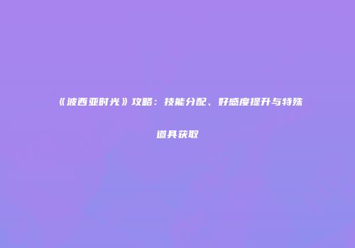 《波西亚时光》攻略：技能分配、好感度提升与特殊道具获取