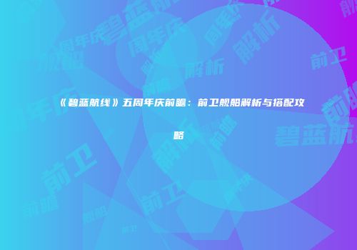 《碧蓝航线》五周年庆前瞻：前卫舰船解析与搭配攻略