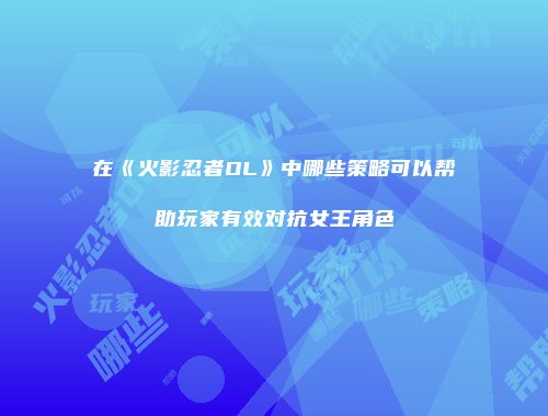在《火影忍者OL》中哪些策略可以帮助玩家有效对抗女王角色