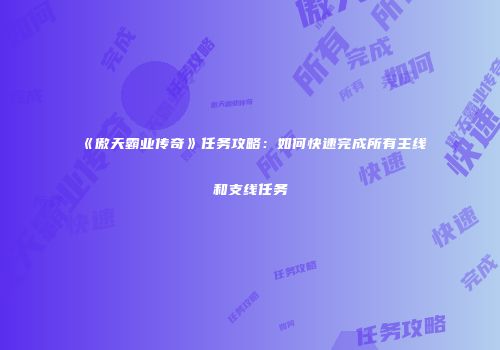 《傲天霸业传奇》任务攻略：如何快速完成所有主线和支线任务