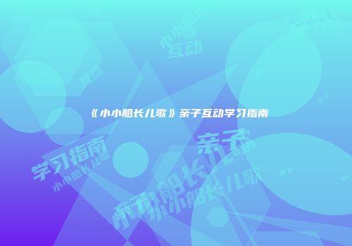 《小小船长儿歌》亲子互动学习指南