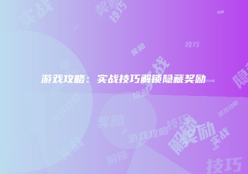 游戏攻略：实战技巧解锁隐藏奖励