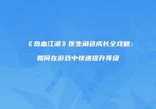 《热血江湖》医生角色成长全攻略：如何在游戏中快速提升等级