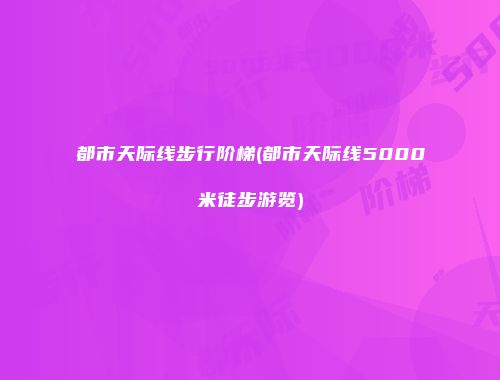 都市天际线步行阶梯(都市天际线5000米徒步游览)