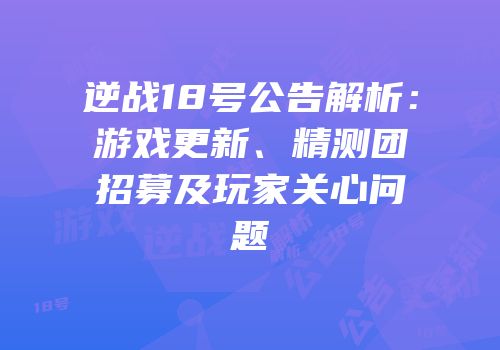 逆战18号公告解析：游戏更新、精测团招募及玩家关心问题