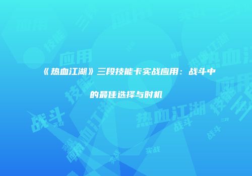 《热血江湖》三段技能卡实战应用：战斗中的最佳选择与时机