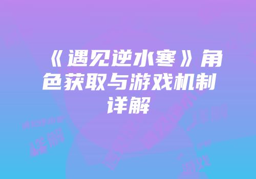《遇见逆水寒》角色获取与游戏机制详解