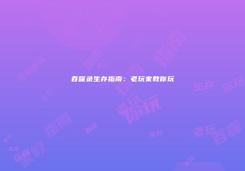 吞噬录生存指南：老玩家教你玩