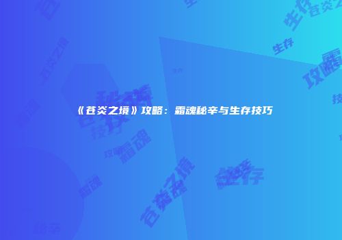 《苍炎之境》攻略：霜魂秘辛与生存技巧