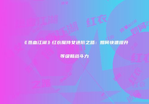 《热血江湖》红衣魔侍女进阶之路：如何快速提升等级和战斗力