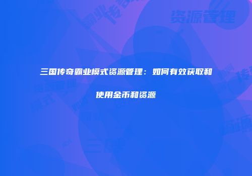 三国传奇霸业模式资源管理：如何有效获取和使用金币和资源