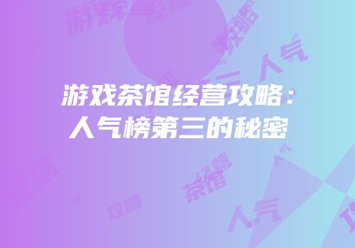 游戏茶馆经营攻略：人气榜第三的秘密