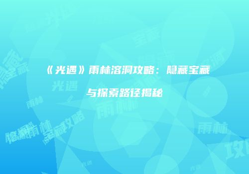 《光遇》雨林溶洞攻略：隐藏宝藏与探索路径揭秘