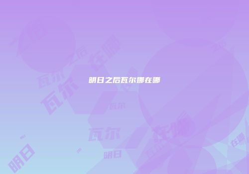 明日之后瓦尔娜在哪