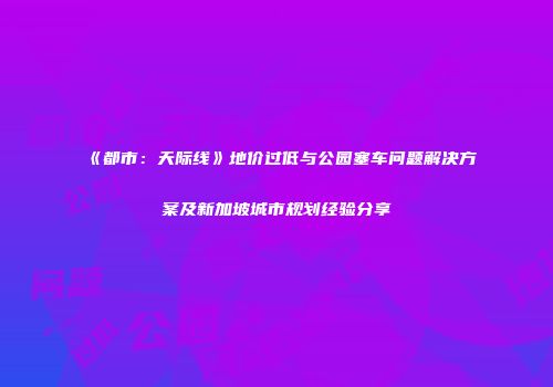 《都市：天际线》地价过低与公园塞车问题解决方案及新加坡城市规划经验分享