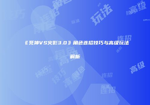《死神VS火影3.0》角色连招技巧与高级玩法解析
