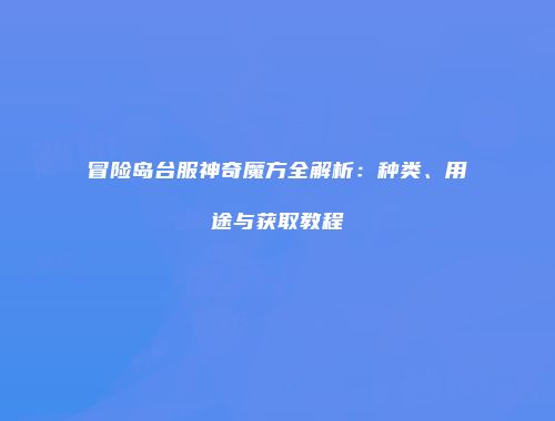 冒险岛台服神奇魔方全解析：种类、用途与获取教程
