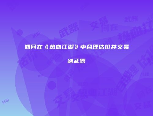 如何在《热血江湖》中合理估价并交易剑武器