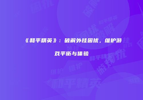 《和平精英》：破解外挂困扰，维护游戏平衡与体验