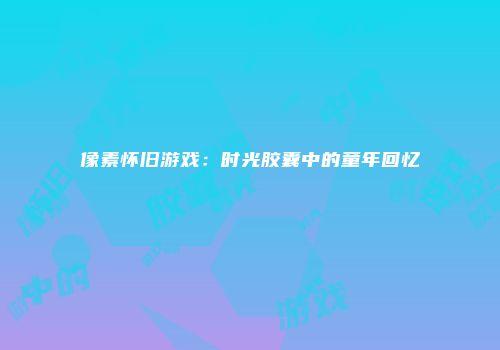 像素怀旧游戏：时光胶囊中的童年回忆