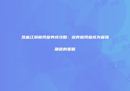 热血江湖披风皇养成攻略：培养披风皇成为最强角色的策略
