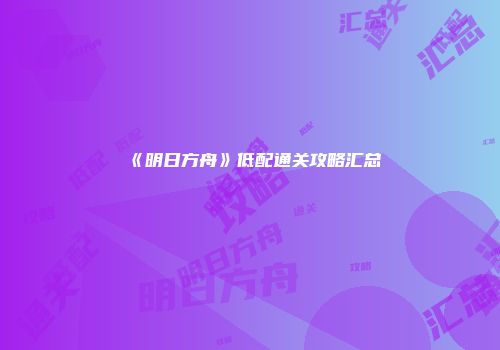 《明日方舟》低配通关攻略汇总
