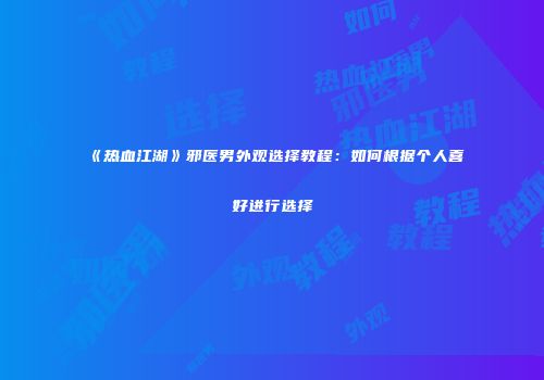 《热血江湖》邪医男外观选择教程：如何根据个人喜好进行选择