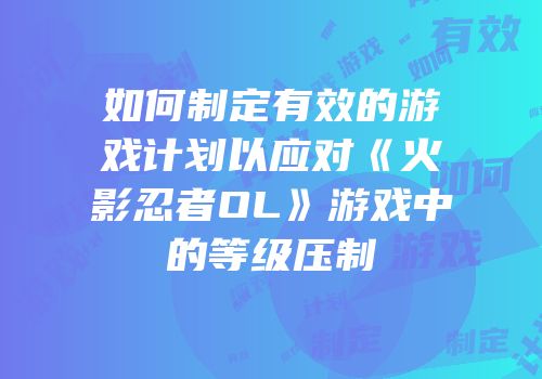 如何制定有效的游戏计划以应对《火影忍者OL》游戏中的等级压制