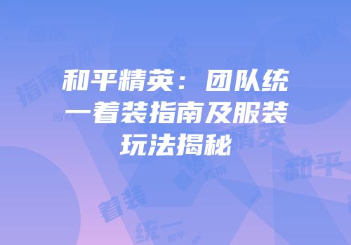 和平精英：团队统一着装指南及服装玩法揭秘