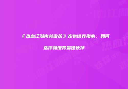 《热血江湖南林做药》宠物培养指南：如何选择和培养最佳伙伴