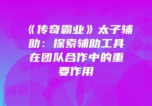 《传奇霸业》太子辅助：探索辅助工具在团队合作中的重要作用
