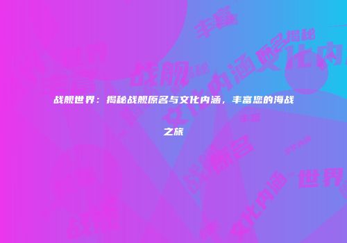 战舰世界：揭秘战舰原名与文化内涵，丰富您的海战之旅