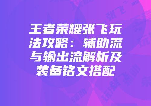 王者荣耀张飞玩法攻略：辅助流与输出流解析及装备铭文搭配