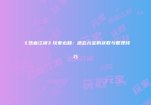 《热血江湖》玩家必知：遗忘元宝的获取与管理技巧