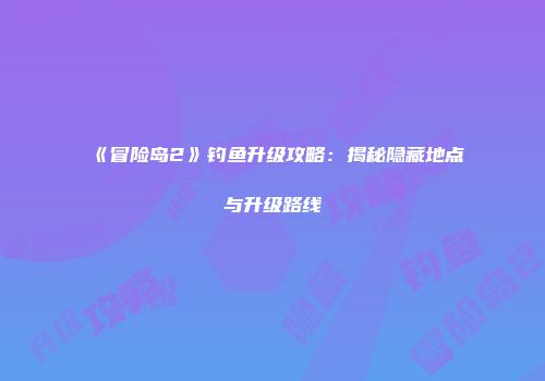 《冒险岛2》钓鱼升级攻略：揭秘隐藏地点与升级路线