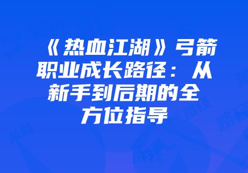 《热血江湖》弓箭职业成长路径：从新手到后期的全方位指导