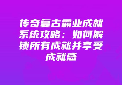 传奇复古霸业成就系统攻略：如何解锁所有成就并享受成就感