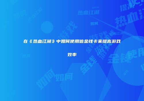在《热血江湖》中如何使用倍金钱卡来提高游戏效率