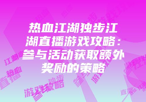 热血江湖独步江湖直播游戏攻略：参与活动获取额外奖励的策略