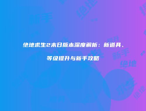 绝地求生2末日版本深度解析：新道具、等级提升与新手攻略