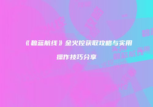《碧蓝航线》金火控获取攻略与实用操作技巧分享