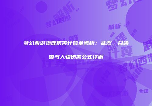 梦幻西游物理伤害计算全解析：武器、召唤兽与人物伤害公式详解
