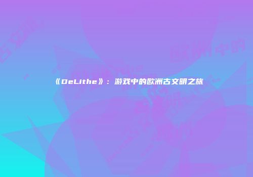 《DeLithe》：游戏中的欧洲古文明之旅