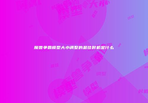 魔兽争霸模型大小调整的最佳时机是什么