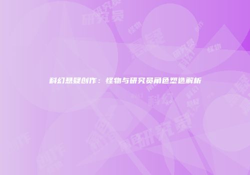 科幻悬疑创作：怪物与研究员角色塑造解析