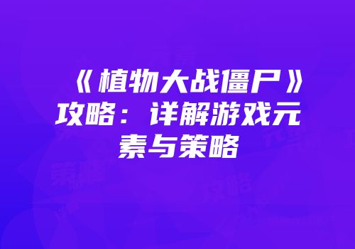《植物大战僵尸》攻略：详解游戏元素与策略