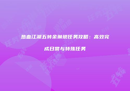 热血江湖五转余琳琅任务攻略：高效完成日常与特殊任务