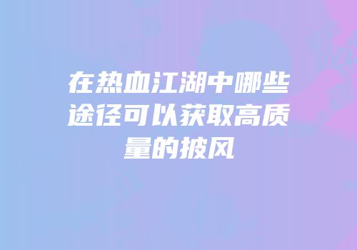 在热血江湖中哪些途径可以获取高质量的披风