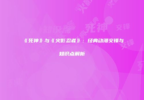 《死神》与《火影忍者》：经典动漫交锋与知识点解析